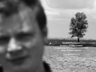 Roman Pomazan
Architect of Urban Sustain
Congressman of CulturalActivists NGO
Head of Urban Lab Kyiv
roman@bablowsky.com
http://us-a.com.ua/
http://www.slideshare.net/RomanPomazan
https://www.facebook.com/urbanlabkiev
 