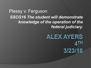 SSCG16 The student will demonstrate
knowledge of the operation of the
federal judiciary.
Plessy v. Ferguson
 