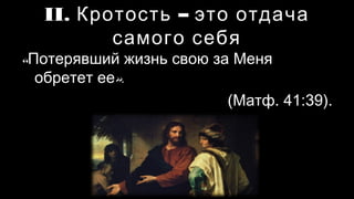 II. Кротость – это отдача
самого себя
«Потерявший жизнь свою за Меня
обретет ее».
(Матф. 41:39)
 