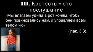 III. Кротость – это послушание
«Мы влагаем удила в рот коням, чтобы
они повиновались нам, и управляем всем
телом их».
(Иак. 3:3)
 