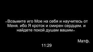 «Возьмите иго Мое на себя и научитесь от
Меня, ибо Я кроток и смирен сердцем, и
найдете покой душам вашим»
Матф. 11:29
 