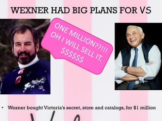 WEXNER HAD BIG PLANS FOR VS
• Wexner bought Victoria’s secret, store and catalogs, for $1 million
 