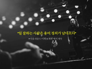 “일잘하는사람은용어정의가남다르다”
▶다음라운드‘기획vs계획’에서계속
 