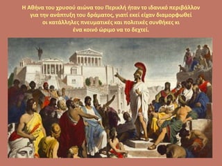 Η Αθήνα του χρυσού αιώνα του Περικλή ήταν το ιδανικό περιβάλλον
για την ανάπτυξη του δράματος, γιατί εκεί είχαν διαμορφωθεί
οι κατάλληλες πνευματικές και πολιτικές συνθήκες κι
ένα κοινό ώριμο να το δεχτεί.
 
