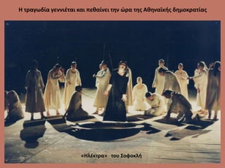 Η τραγωδία γεννιέται και πεθαίνει την ώρα της Αθηναϊκής δημοκρατίας
«Ηλέκτρα» του Σοφοκλή
 