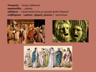 Υποκριτές - άντρες ηθοποιοί
προσωπίδες - μάσκες
κοθόρνοι - ειδικά παπούτσια με χοντρά ψηλά πέλματα
επιβλήματα ( ιμάτιον , χλαμύς, χιτώνες ) - κοστούμια
 
