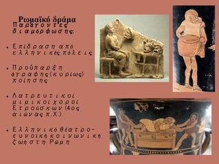 Ρωμαϊκό δράμα
Παράγοντες
διαμόρφωσης:
 Επίδραση από
ελληνικές πόλεις
 Προΰπαρξη
άγραφης (κυρίως)
ποίησης
 Λατρευτικοί
μιμικοί χοροί
Ετρούσκων (4ος
αιώνας π.Χ.)
 Ελληνικό θέατρο-
ευνοϊκή κοινωνική
ζωή στη Ρώμη
 