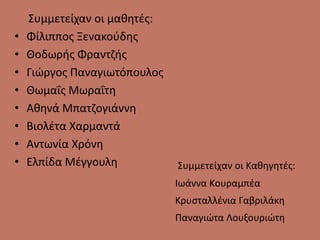 Συμμετείχαν οι μαθητές:
• Φίλιππος Ξενακούδης
• Θοδωρής Φραντζής
• Γιώργος Παναγιωτόπουλος
• Θωμαΐς Μωραΐτη
• Αθηνά Μπατζογιάννη
• Βιολέτα Χαρμαντά
• Αντωνία Χρόνη
• Ελπίδα Μέγγουλη Συμμετείχαν οι Καθηγητές:
Ιωάννα Κουραμπέα
Κρυσταλλένια Γαβριλάκη
Παναγιώτα Λουξουριώτη
 
