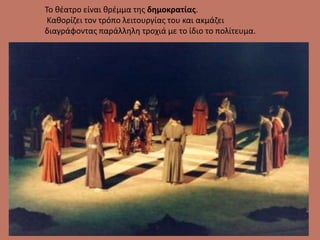 Το θέατρο είναι θρέμμα της δημοκρατίας.
Καθορίζει τον τρόπο λειτουργίας του και ακμάζει
διαγράφοντας παράλληλη τροχιά με το ίδιο το πολίτευμα.
 