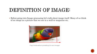  Before going into Image processing let’s talk about image itself. Many of us think
of an image as a picture that we see in a wall or magazine etc.
 