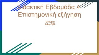 Διδακτική Εβδομάδα 4:
Επιστημονική εξήγηση
Group B
Educ-587
 