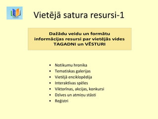 Vietējā satura resursi-1 Notikumu hronika Tematiskas galerijas Vietējā enciklopēdija  Interaktīvas spēles Viktorīnas, akcijas, konkursi Dzīves un atmiņu stāsti Reģistri  