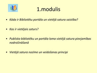 1.modulis Kāda ir Bibliotēku portāla un vietējā satura saistība? Kas ir vietējais saturs? Publisko bibliotēku un portāla loma vietējā satura   pieejamības nodrošināšanā Vietējā satura nozīme un veidošanas principi 