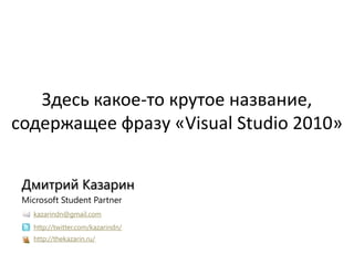 Здесь какое-то крутое название,
содержащее фразу «Visual Studio 2010»


 Дмитрий Казарин
 Microsoft Student Partner
   kazarindn@gmail.com
   http://twitter.com/kazarindn/
   http://thekazarin.ru/
 