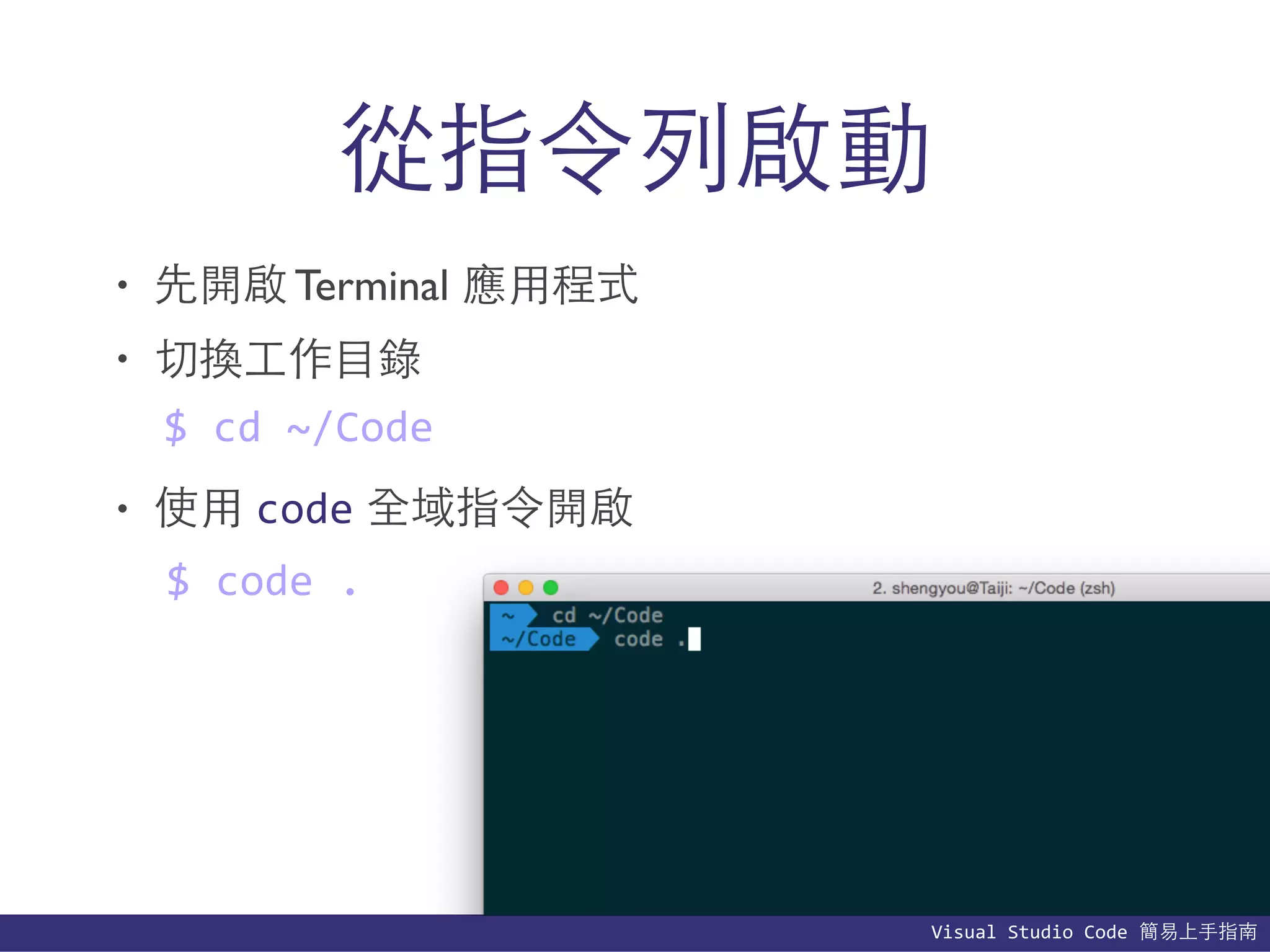 Visual	
  Studio	
  Code	
  簡易上⼿手指南
從指令列啟動
• 先開啟 Terminal 應⽤用程式
• 切換⼯工作⺫⽬目錄
• 使⽤用 code 全域指令開啟
$	
  cd	
  ~/Code
$	
  code	
  .
 