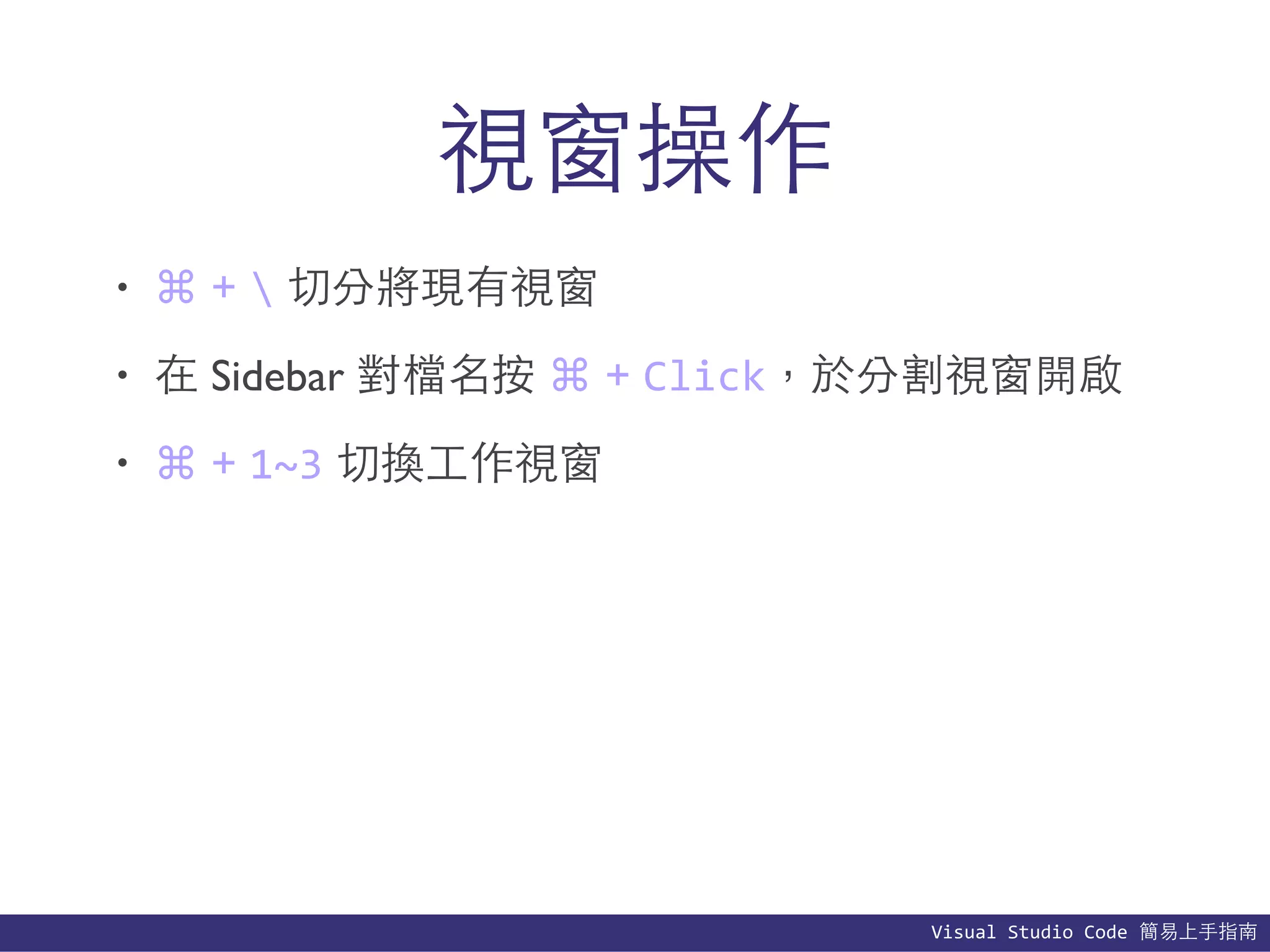 Visual	
  Studio	
  Code	
  簡易上⼿手指南
視窗操作
• ⌘ +  切分將現有視窗
• 在 Sidebar 對檔名按 ⌘ + Click，於分割視窗開啟
• ⌘ + 1~3 切換⼯工作視窗
 