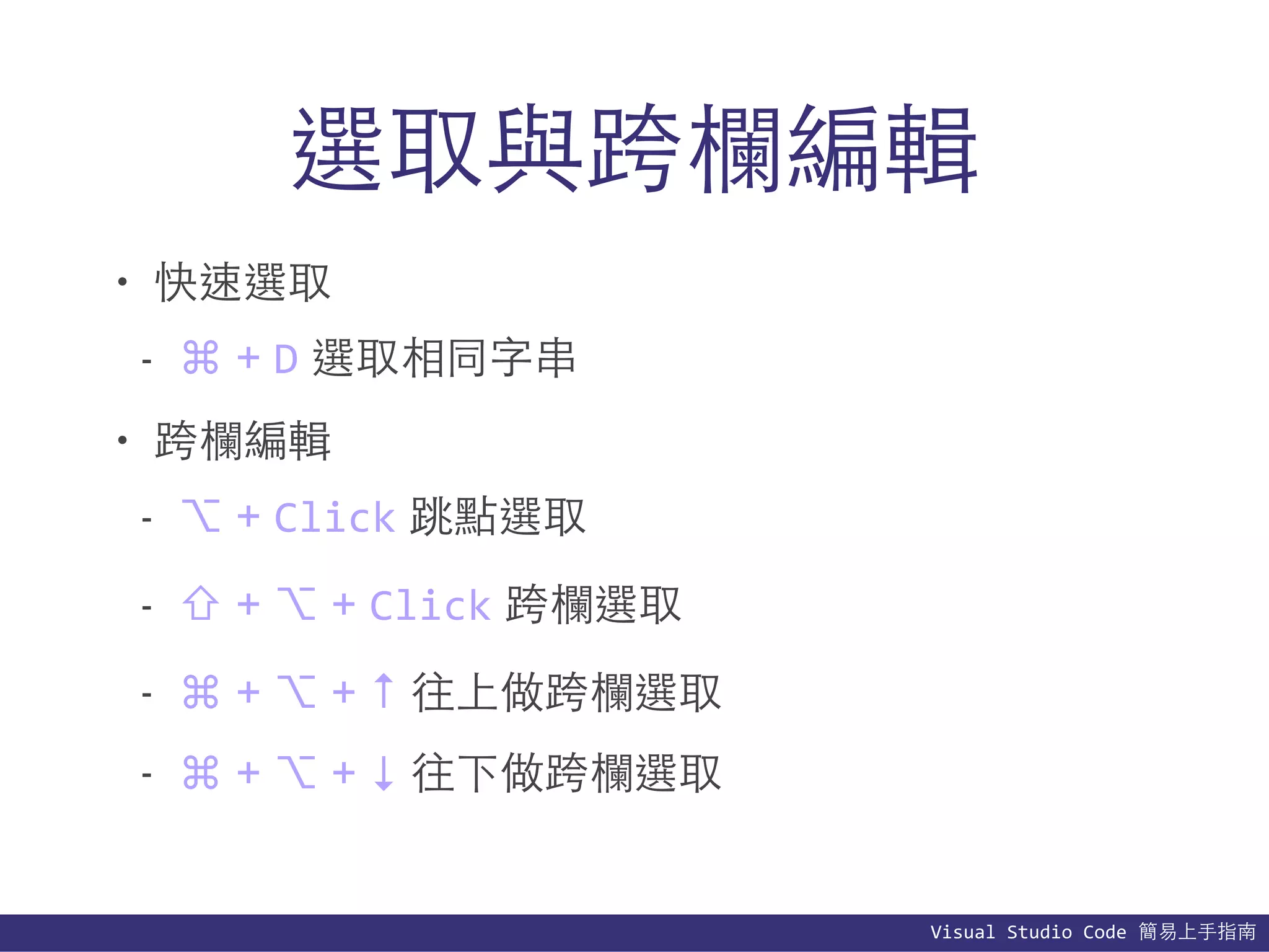 Visual	
  Studio	
  Code	
  簡易上⼿手指南
選取與跨欄編輯
• 快速選取
- ⌘ + D 選取相同字串
• 跨欄編輯
- ⌥ + Click 跳點選取
- ⇧ + ⌥ + Click 跨欄選取
- ⌘ + ⌥ + ↑ 往上做跨欄選取
- ⌘ + ⌥ + ↓ 往下做跨欄選取
 