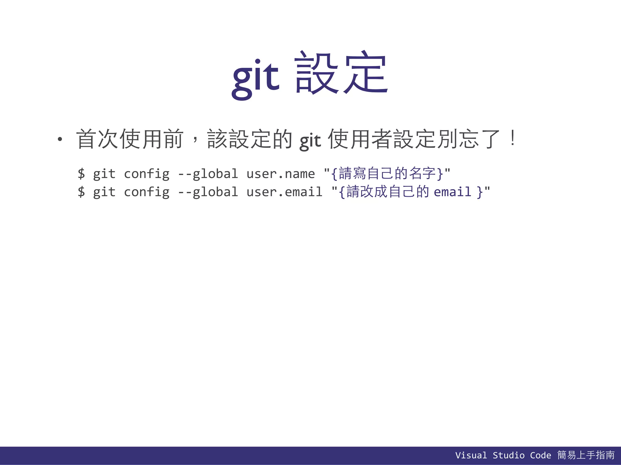 Visual	
  Studio	
  Code	
  簡易上⼿手指南
git 設定
• ⾸首次使⽤用前，該設定的 git 使⽤用者設定別忘了！
$	
  git	
  config	
  -­‐-­‐global	
  user.name	
  "{請寫⾃自⼰己的名字}"	
  
$	
  git	
  config	
  -­‐-­‐global	
  user.email	
  "{請改成⾃自⼰己的 email }"
 