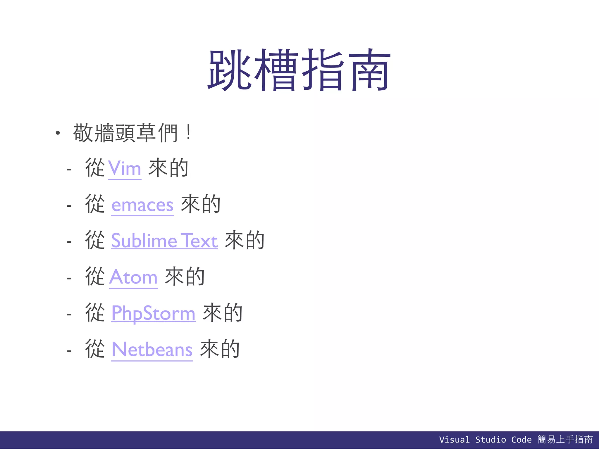 Visual	
  Studio	
  Code	
  簡易上⼿手指南
跳槽指南
• 敬牆頭草們！
- 從Vim 來的
- 從 emaces 來的
- 從 Sublime Text 來的
- 從 Atom 來的
- 從 PhpStorm 來的
- 從 Netbeans 來的
 