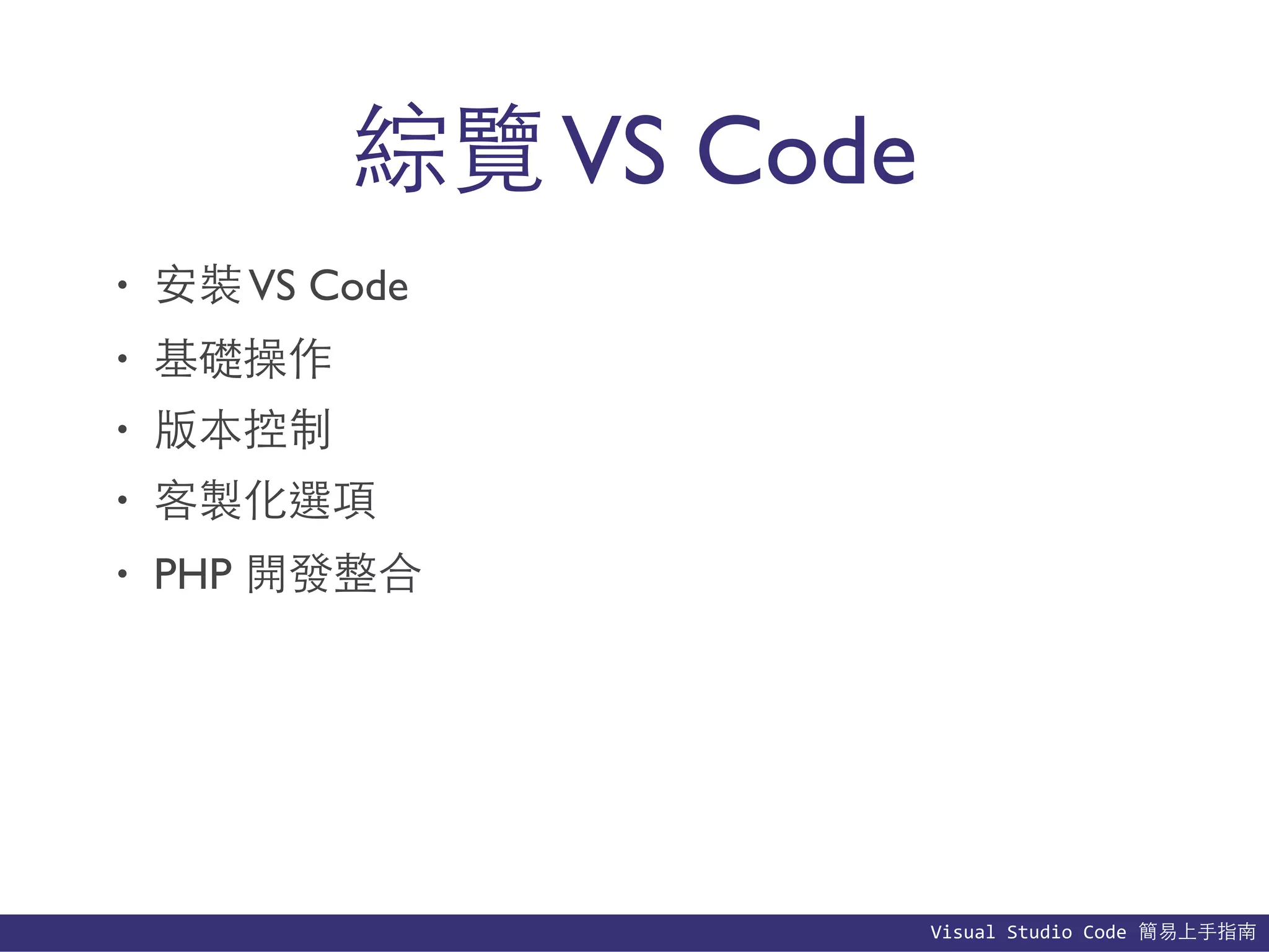 Visual	
  Studio	
  Code	
  簡易上⼿手指南
綜覽VS Code
• 安裝VS Code
• 基礎操作
• 版本控制
• 客製化選項
• PHP 開發整合
 
