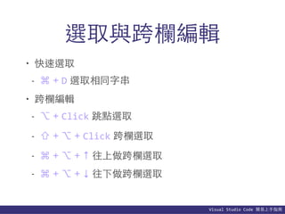 Visual	
  Studio	
  Code	
  簡易上⼿手指南
選取與跨欄編輯
• 快速選取
- ⌘ + D 選取相同字串
• 跨欄編輯
- ⌥ + Click 跳點選取
- ⇧ + ⌥ + Click 跨欄選取
- ⌘ + ⌥ + ↑ 往上做跨欄選取
- ⌘ + ⌥ + ↓ 往下做跨欄選取
 