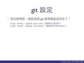 Visual	
  Studio	
  Code	
  簡易上⼿手指南
git 設定
• ⾸首次使⽤用前，該設定的 git 使⽤用者設定別忘了！
$	
  git	
  config	
  -­‐-­‐global	
  user.name	
  "{請寫⾃自⼰己的名字}"	
  
$	
  git	
  config	
  -­‐-­‐global	
  user.email	
  "{請改成⾃自⼰己的 email }"
 