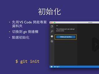 初始化
• 先⽤用VS Code 開啟專案
資料夾
• 切換到 git 側邊欄
• 點選初始化
$	
  git	
  init
 