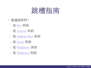 Visual	
  Studio	
  Code	
  簡易上⼿手指南
跳槽指南
• 敬牆頭草們！
- 從Vim 來的
- 從 emaces 來的
- 從 Sublime Text 來的
- 從 Atom 來的
- 從 PhpStorm 來的
- 從 Netbeans 來的
 