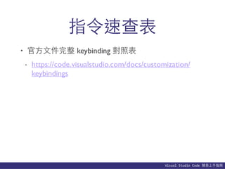 Visual	
  Studio	
  Code	
  簡易上⼿手指南
指令速查表
• 官⽅方⽂文件完整 keybinding 對照表
- https://code.visualstudio.com/docs/customization/
keybindings
 