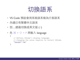 Visual	
  Studio	
  Code	
  簡易上⼿手指南
切換語系
• VS Code 預設會⽤用系統語系做為介⾯面語系
• 內建已有繁體中⽂文語系
• 但…建議切換成英⽂文版 (!)
• 先 ⌘ + ⇧ + P 再輸⼊入 lan...