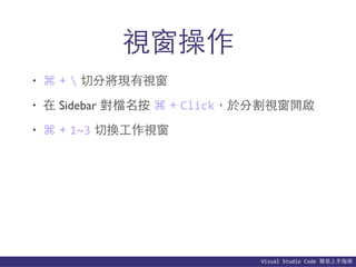 Visual	
  Studio	
  Code	
  簡易上⼿手指南
視窗操作
• ⌘ +  切分將現有視窗
• 在 Sidebar 對檔名按 ⌘ + Click，於分割視窗開啟
• ⌘ + 1~3 切換⼯工作視窗
 