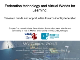 Federation technology and Virtual Worlds for
Learning:
Research trends and opportunities towards identity federation
Gonçalo Cruz; António Costa; Paulo Martins; Ramiro Gonçalves; João Barroso
(University of Trás-os-Montes e Alto Douro and INESC TEC, Portugal)
 