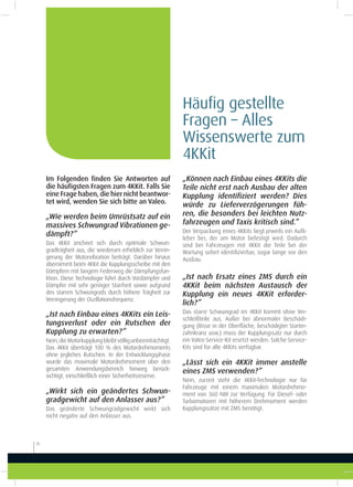 Im Folgenden ﬁnden Sie Antworten auf
die häuﬁgsten Fragen zum 4KKit. Falls Sie
eine Frage haben, die hier nicht beantwor-
tet wird, wenden Sie sich bitte an Valeo.
„Wie werden beim Umrüstsatz auf ein
massives Schwungrad Vibrationen ge-
dämpft?”
Das 4KKit zeichnet sich durch optimale Schwun-
gradträgheit aus, die wiederum erheblich zur Verrin-
gerung der Motorvibration beiträgt. Darüber hinaus
übernimmt beim 4KKit die Kupplungsscheibe mit den
Dämpfern mit langem Federweg die Dämpfungsfun-
ktion. Diese Technologie führt durch Vordämpfer und
Dämpfer mit sehr geringer Starrheit sowie aufgrund
des starren Schwungrads durch höhere Trägheit zur
Verringerung der Oszillationsfrequenz.
„Ist nach Einbau eines 4KKits ein Leis-
tungsverlust oder ein Rutschen der
Kupplung zu erwarten?”
Nein,dieMotorkupplungbleibtvölligunbeeinträchtigt.
Das 4KKit überträgt 100 % des Motordrehmoments
ohne jegliches Rutschen. In der Entwicklungsphase
wurde das maximale Motordrehmoment über den
gesamten Anwendungsbereich hinweg berück-
sichtigt, einschließlich einer Sicherheitsreserve.
„Wirkt sich ein geändertes Schwun-
gradgewicht auf den Anlasser aus?”
Das geänderte Schwungradgewicht wirkt sich
nicht negativ auf den Anlasser aus.
Häuig gestellte
Fragen – Alles
Wissenswerte zum
4KKit
26
„Können nach Einbau eines 4KKits die
Teile nicht erst nach Ausbau der alten
Kupplung identiﬁziert werden? Dies
würde zu Lieferverzögerungen füh-
ren, die besonders bei leichten Nutz-
fahrzeugen und Taxis kritisch sind.”
Der Verpackung eines 4KKits liegt jeweils ein Aufk-
leber bei, der am Motor befestigt wird. Dadurch
sind bei Fahrzeugen mit 4KKit die Teile bei der
Wartung sofort identiizierbar, sogar lange vor den
Ausbau.
„Ist nach Ersatz eines ZMS durch ein
4KKit beim nächsten Austausch der
Kupplung ein neues 4KKit erforder-
lich?”
Das starre Schwungrad im 4KKit kommt ohne Ver-
schleißteile aus. Außer bei abnormaler Beschädi-
gung (Risse in der Oberläche, beschädigter Starter-
zahnkranz usw.) muss der Kupplungssatz nur durch
ein Valeo Service-Kit ersetzt werden. Solche Service-
Kits sind für alle 4KKits verfügbar.
„Lässt sich ein 4KKit immer anstelle
eines ZMS verwenden?”
Nein, zurzeit steht die 4KKit-Technologie nur für
Fahrzeuge mit einem maximalen Motordrehmo-
ment von 360 NM zur Verfügung. Für Diesel- oder
Turbomotoren mit höherem Drehmoment werden
Kupplungssätze mit ZMS benötigt.
 