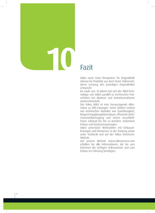 Valeo nutzt seine Kompetenz für Originalteile
ebenso für Produkte aus dem freien Teilemarkt,
deren Leistung den jeweiligen Originalteilen
entspricht.
Im Laufe von 10 Jahren hat sich die 4KKit-Tech-
nologie von Valeo parallel zu technischen Fort-
schritten bei Motoren und Antriebsstrukturen
weiterentwickelt.
Das Valeo 4KKit ist eine herausragende Alter-
native zu ZMS-Lösungen. Seine Stärken reichen
von technischen Vorteilen wie Zuverlässigkeit,
längerer Kupplungslebensdauer, efizienter Dreh-
momentübertragung und einem verschleiß-
freien Zahnrad bis hin zu Komfort, einfachem
Einbau und Kosteneinsparungen.
Valeo unterstützt Werkstätten mit Einbauan-
leitungen und Hinweisen in der Packung sowie
unter TecDoc® und auf der Valeo TechAssist-
Website.
Auf unserer Website www.valeoservice.com
erhalten Sie alle Informationen, die Sie zum
Erkennen der richtigen Teilenummer und zum
Einbau ins Fahrzeug benötigen.
Fazit10
28
 