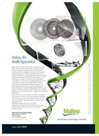 Valeo, Ihr
Multi-Spezialist.
©2013-ValeoServiceSASaucapitalde12900000euros-RCSBobignyn°306486408•©Designandprintwww.advence.frRef:998126
Créditsphotos:www.pension-complete.com;Enjoy:);ChristianSchryve-Compiègne;1000&1Images;ETAI;Advence
Automotive technology, naturallywww.valeoservice.com
Valeo Service Deutschland GmbH
Brandenburger Straße 46
40880 Ratingen
Tel.: +49 (0) 2102 / 8650
Heutzutage ist bereits jedes zweite Auto, das vom Band
läuft, mit einem ZMS ausgestattet – Tendenz steigend.
Um den entsprechenden Kundenbedarf zu decken,
hat Valeo das 4KKit eingeführt, das nach den höchsten
Qualitätsstandards von Valeo hergestellt wird und als
ebenso efiziente wie zuverlässige Alternativlösung völlige
Kundenzufriedenheit sicherstellt. Seine Efizienz ist der
Kompetenz von Valeo in Forschung und Entwicklung
zu verdanken. So können wir Kupplungsgeräusche und
-vibrationen verringern und Fahrern durch sanftere
Gangwechsel einen höheren Fahrkomfort bieten. Die
Zuverlässigkeit zeigt sich daran, dass Kupplungen von
Valeo auch unter schwersten Bedingungen funktionieren.
Kunden, die Valeo-Produkte auf dem Teilemarkt erwerben,
proitieren von unserer Kompetenz, Sorgfalt und Qualität als
Erstausrüster.
Valeo freut sich nun, Ihnen dieses technische Handbuch
präsentieren zu können. Darin wird ausführlich erläutert,
was ein 4KKit ist, warum es entwickelt wurde und wie
seine Konstruktion auf größtmöglichen Kundennutzen
ausgelegt wurde.
Außerdem werden der Einbau und damit
zusammenhängende Themen ausführlich beschrieben
und Sie inden Antworten auf die am häuigsten
gestellten Fragen.
 