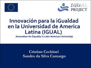 Innovación para la iGualdad
en la Universidad de America
       Latina (IGUAL)
   (Innovation for Equality in Latin American University)




            Cristian Cechinel
         Sandro da Silva Camargo
 