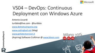 VS04 – DevOps: Continuous
Deployment con Windows Azure
Antonio Liccardi
turibbio@live.com - @turibbio
www.dotnetcampania.org
www.codingbad.net (blog)
www.getlatestversion.it
(Aspiring) Software Craftman @ www.blexin.com
 