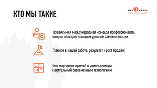 Независимая международная команда профессионалов,
которая обладает высоким уровнем самомотивации
Главное в нашей работе: результат и рост продаж
КТО МЫ ТАКИЕ
Наш маркетинг простой в использовании
и актуальный современным технологиям
 