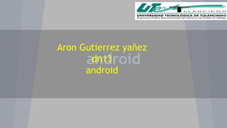 Aron Gutierrez yañez 
android 
dn13 
android 
 