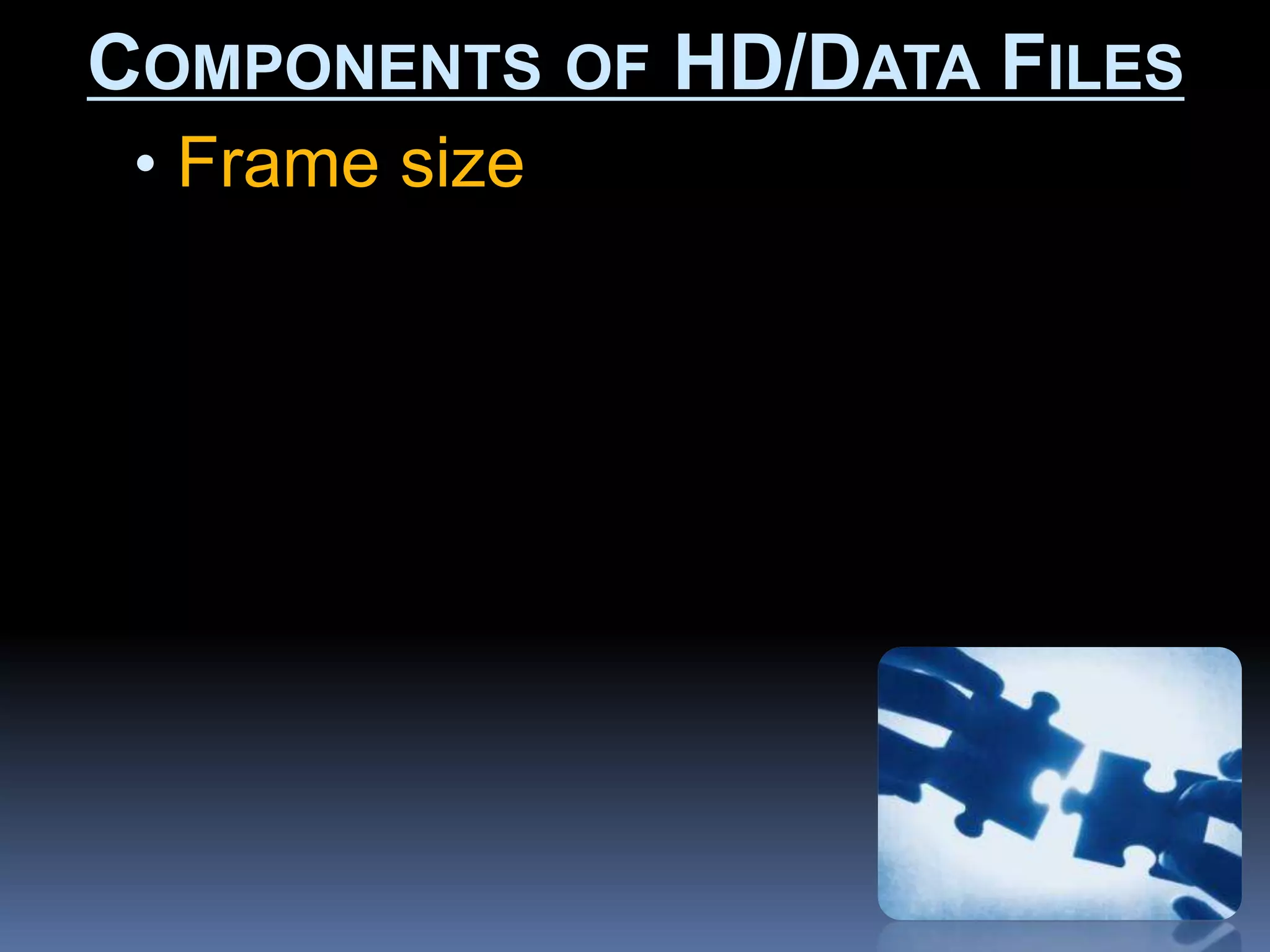 • Frame size
COMPONENTS OF HD/DATA FILES
 