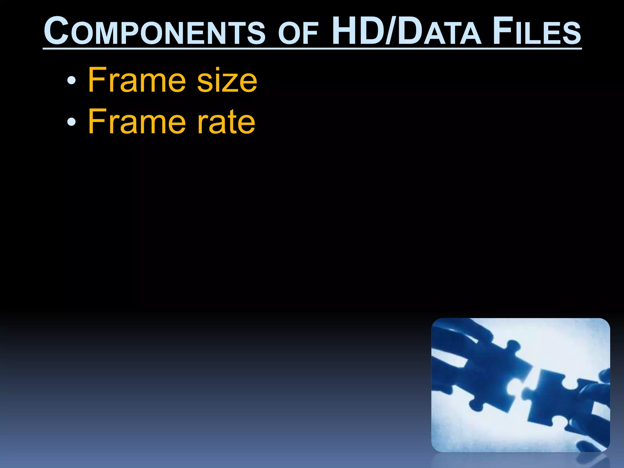 • Frame size
• Frame rate
COMPONENTS OF HD/DATA FILES
 