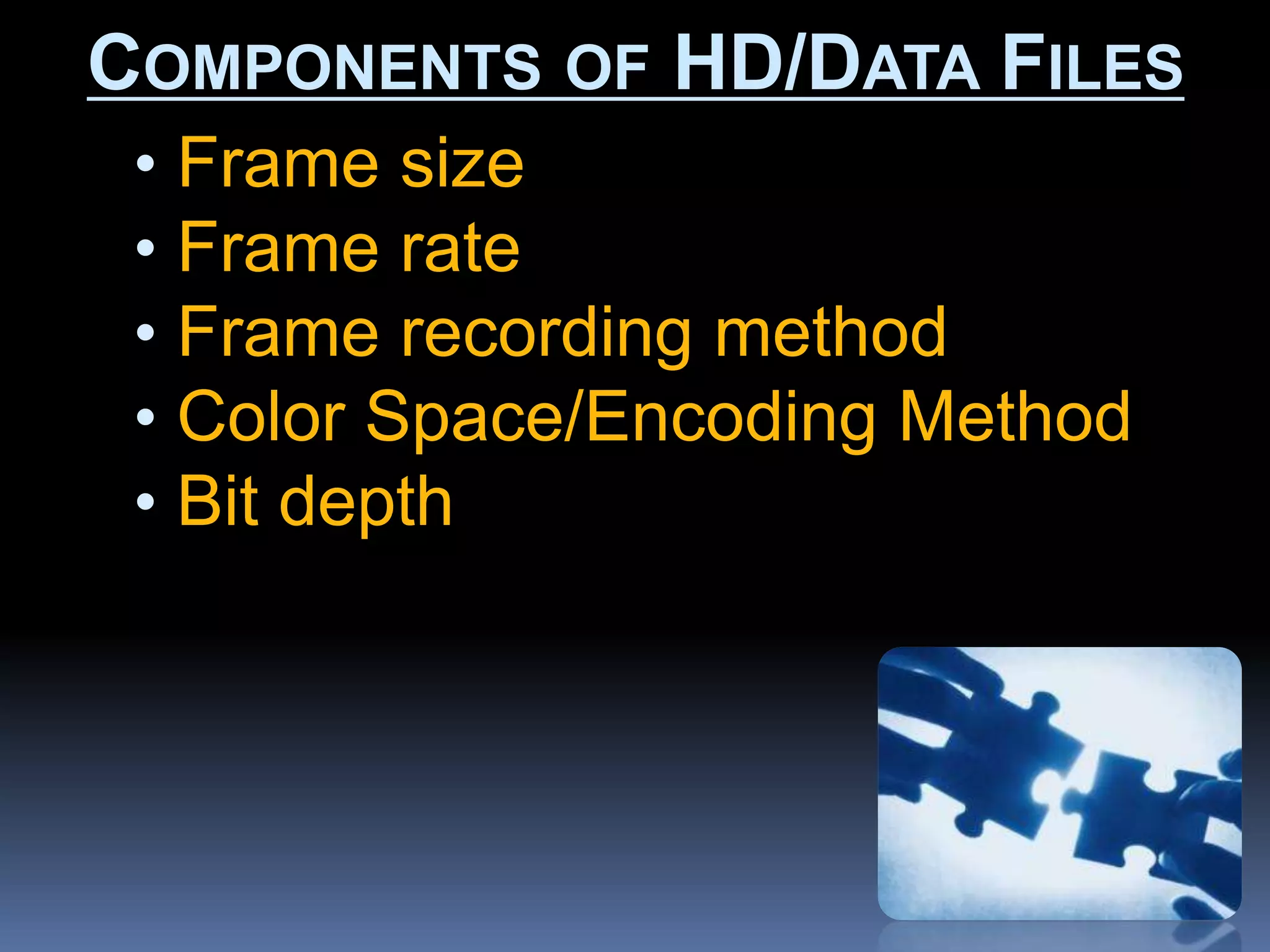 • Frame size
• Frame rate
• Frame recording method
• Color Space/Encoding Method
• Bit depth
COMPONENTS OF HD/DATA FILES
 
