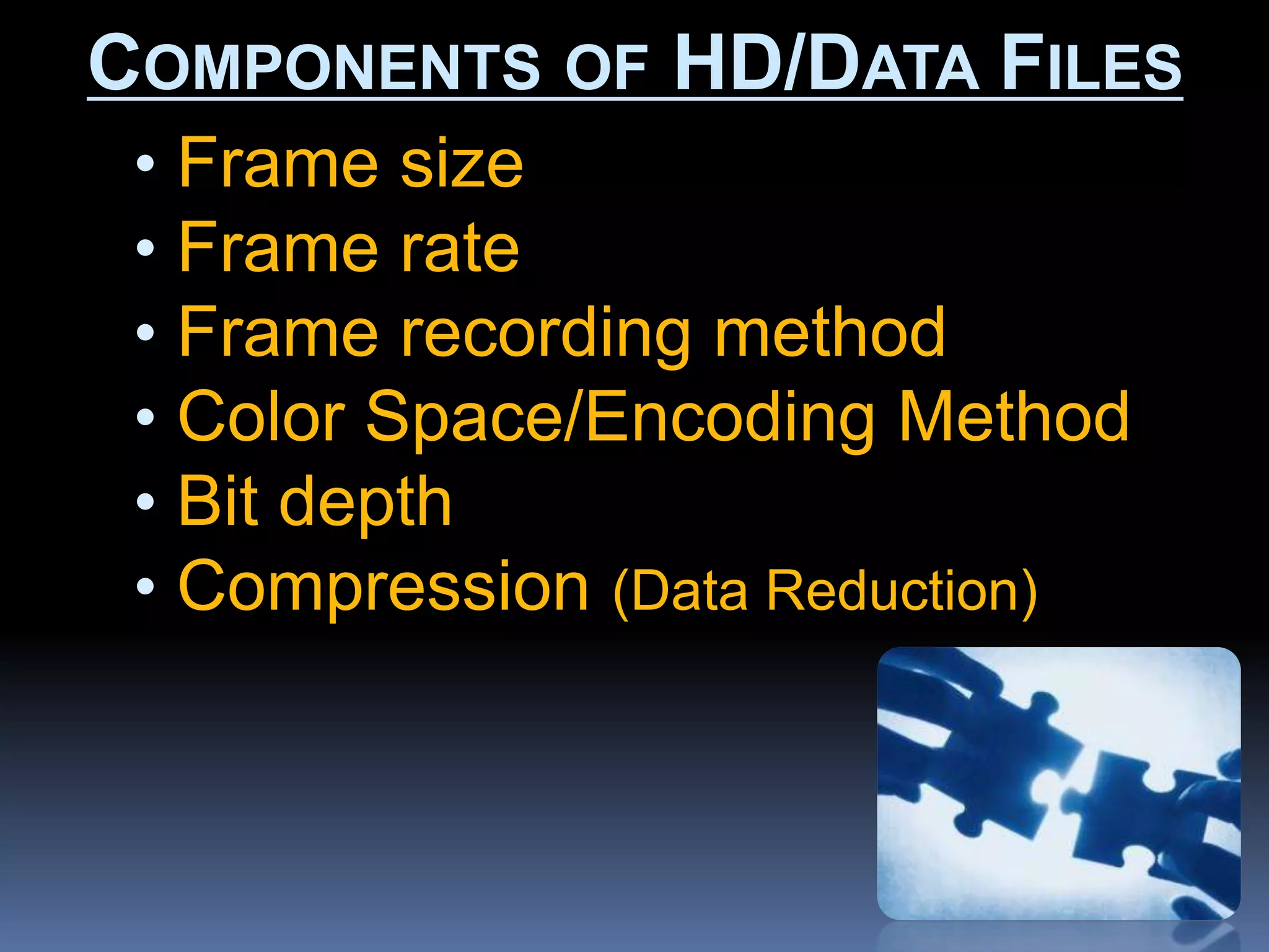 • Frame size
• Frame rate
• Frame recording method
• Color Space/Encoding Method
• Bit depth
• Compression (Data Reduction)
COMPONENTS OF HD/DATA FILES
 