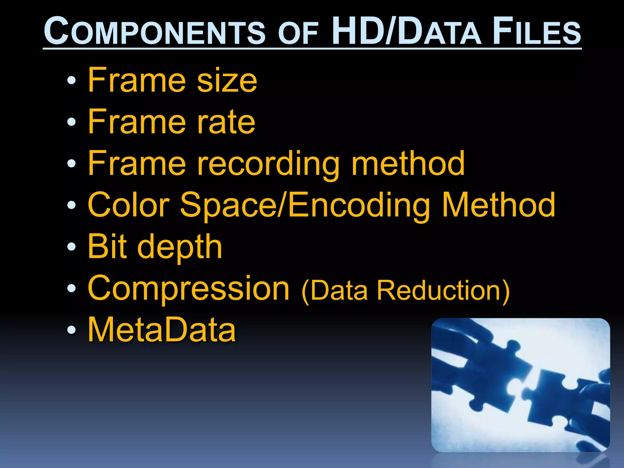 • Frame size
• Frame rate
• Frame recording method
• Color Space/Encoding Method
• Bit depth
• Compression (Data Reduction)
• MetaData
COMPONENTS OF HD/DATA FILES
 