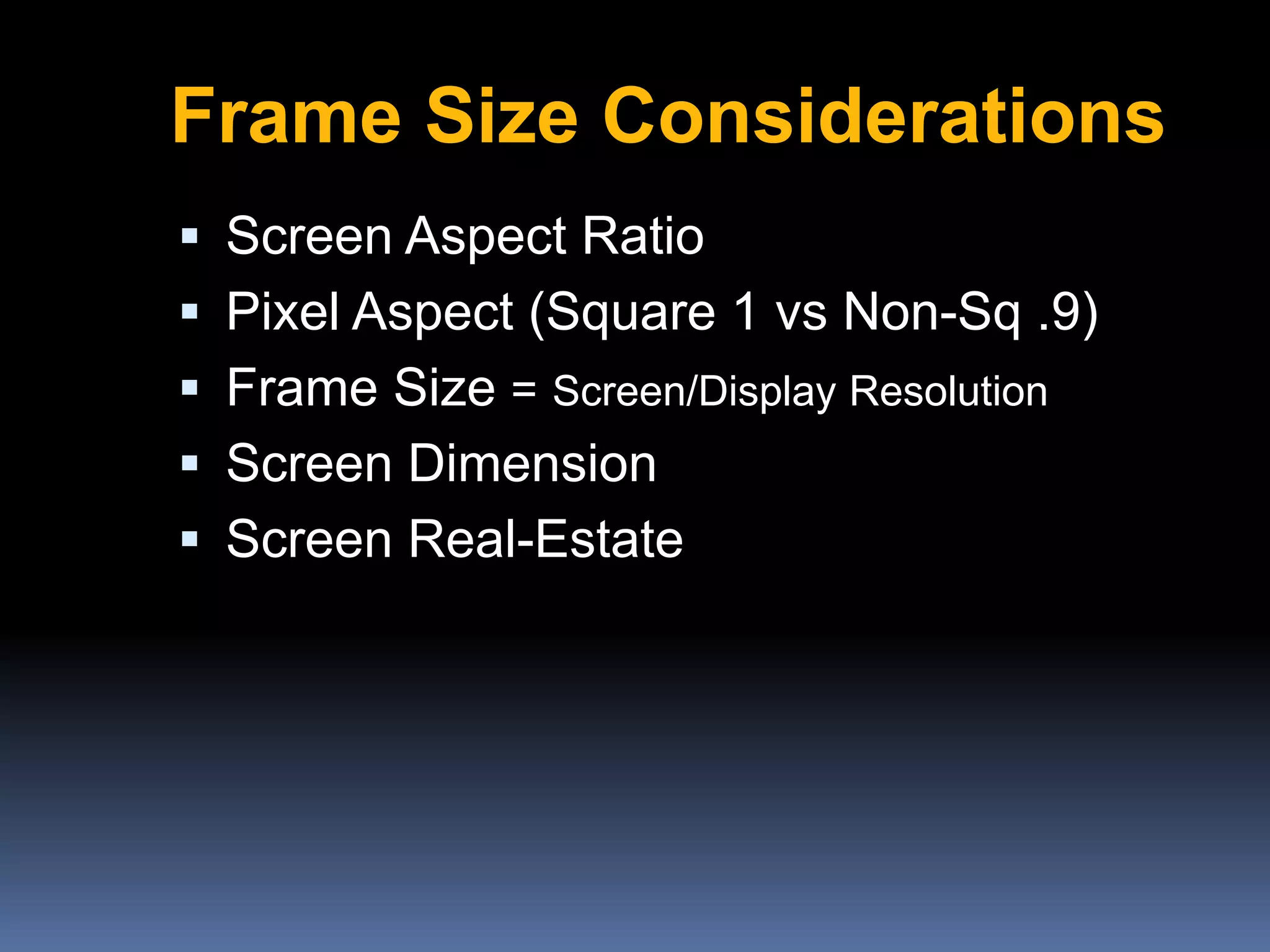  Screen Aspect Ratio
 Pixel Aspect (Square 1 vs Non-Sq .9)
 Frame Size = Screen/Display Resolution
 Screen Dimension
 Screen Real-Estate
Frame Size Considerations
 