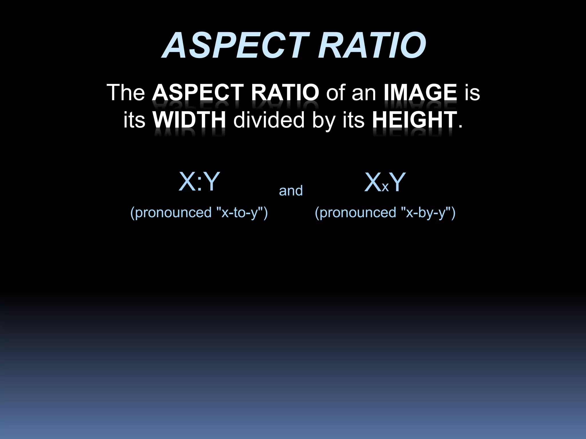 ASPECT RATIO
XxY
(pronounced "x-to-y") (pronounced "x-by-y")
X:Y and
The ASPECT RATIO of an IMAGE is
its WIDTH divided by its HEIGHT.
 