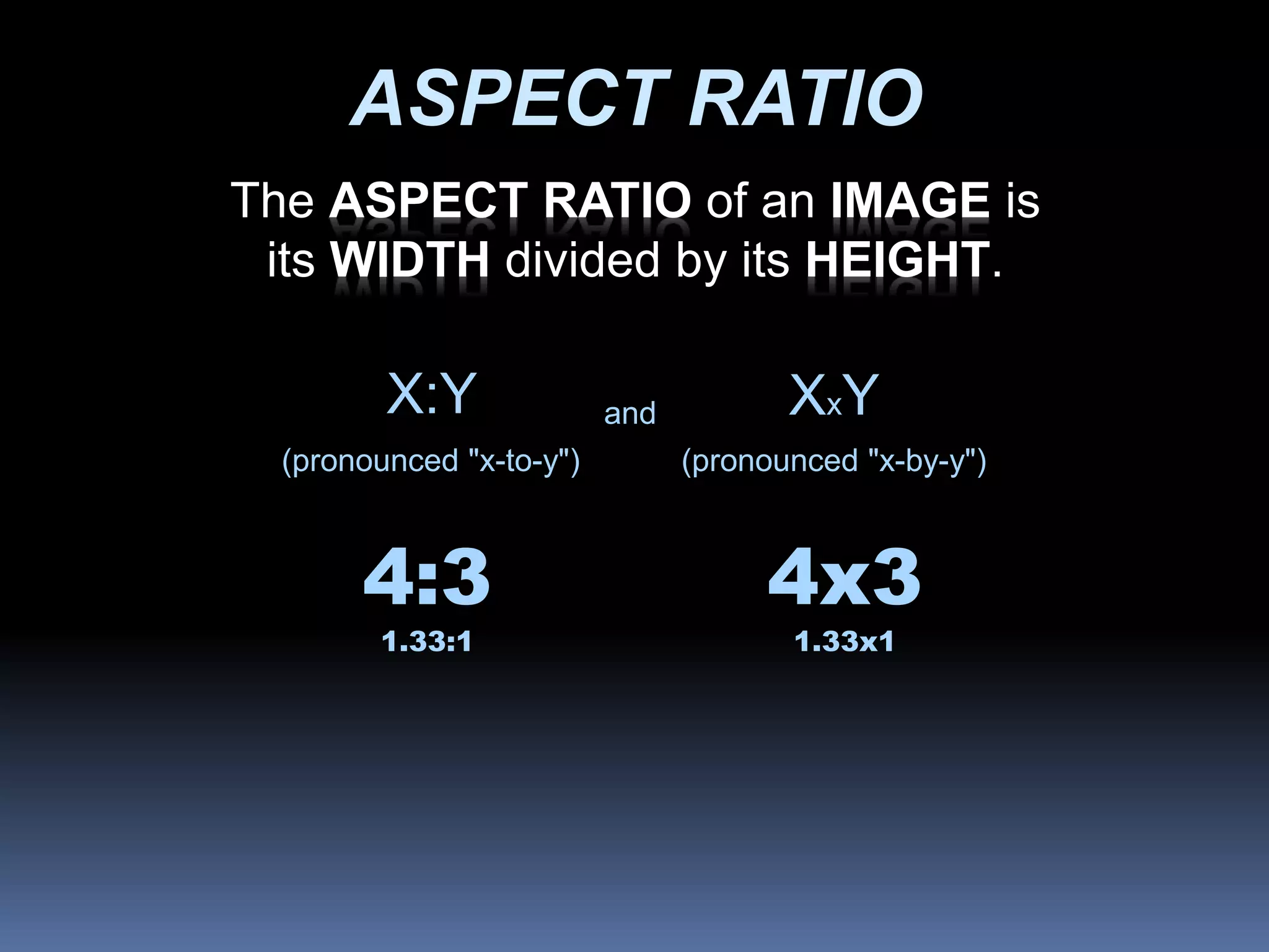4x3
1.33x1
4:3
1.33:1
ASPECT RATIO
XxY
(pronounced "x-to-y") (pronounced "x-by-y")
X:Y and
The ASPECT RATIO of an IMAGE is
its WIDTH divided by its HEIGHT.
 