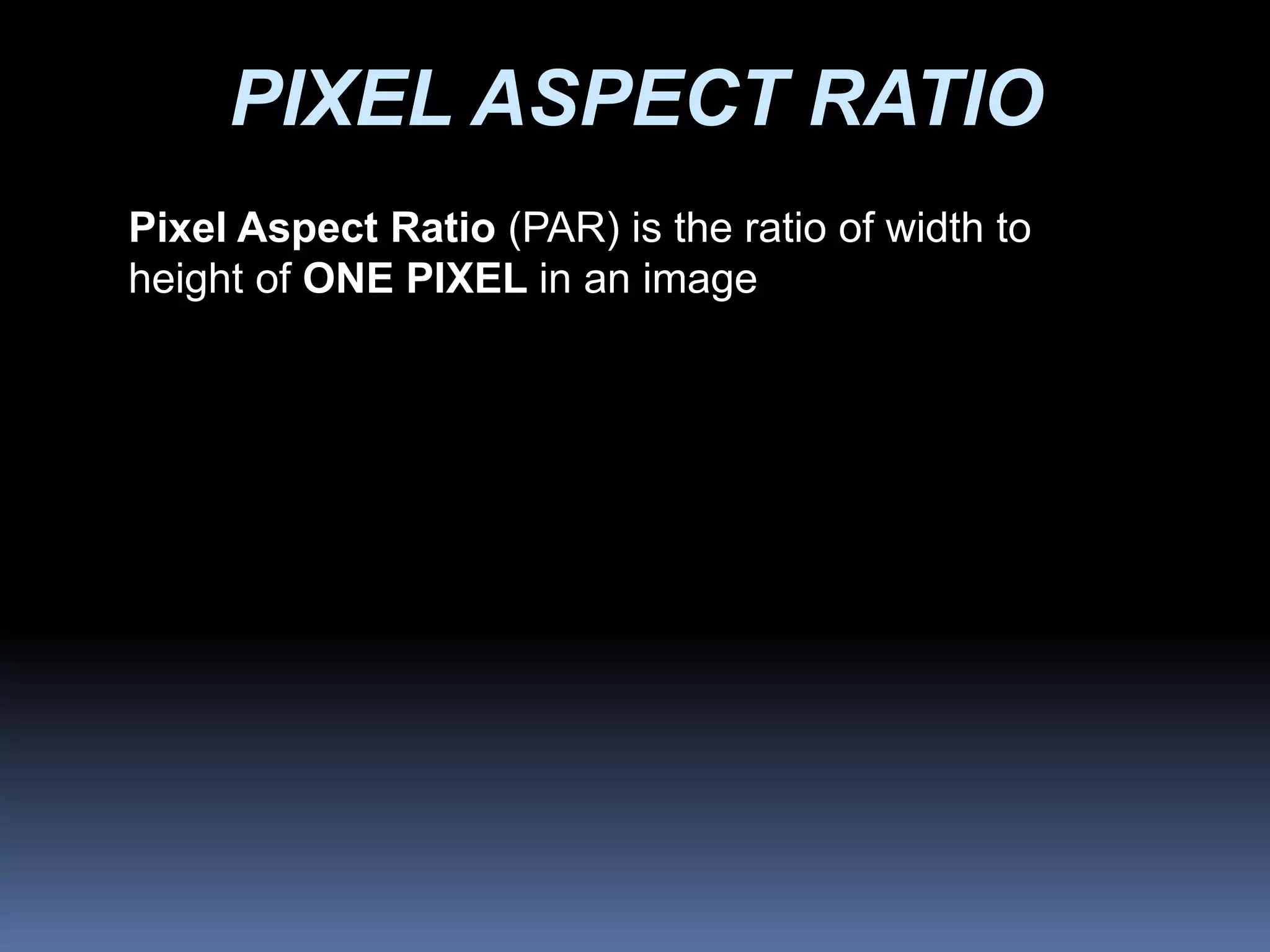 PIXEL ASPECT RATIO
Pixel Aspect Ratio (PAR) is the ratio of width to
height of ONE PIXEL in an image
 
