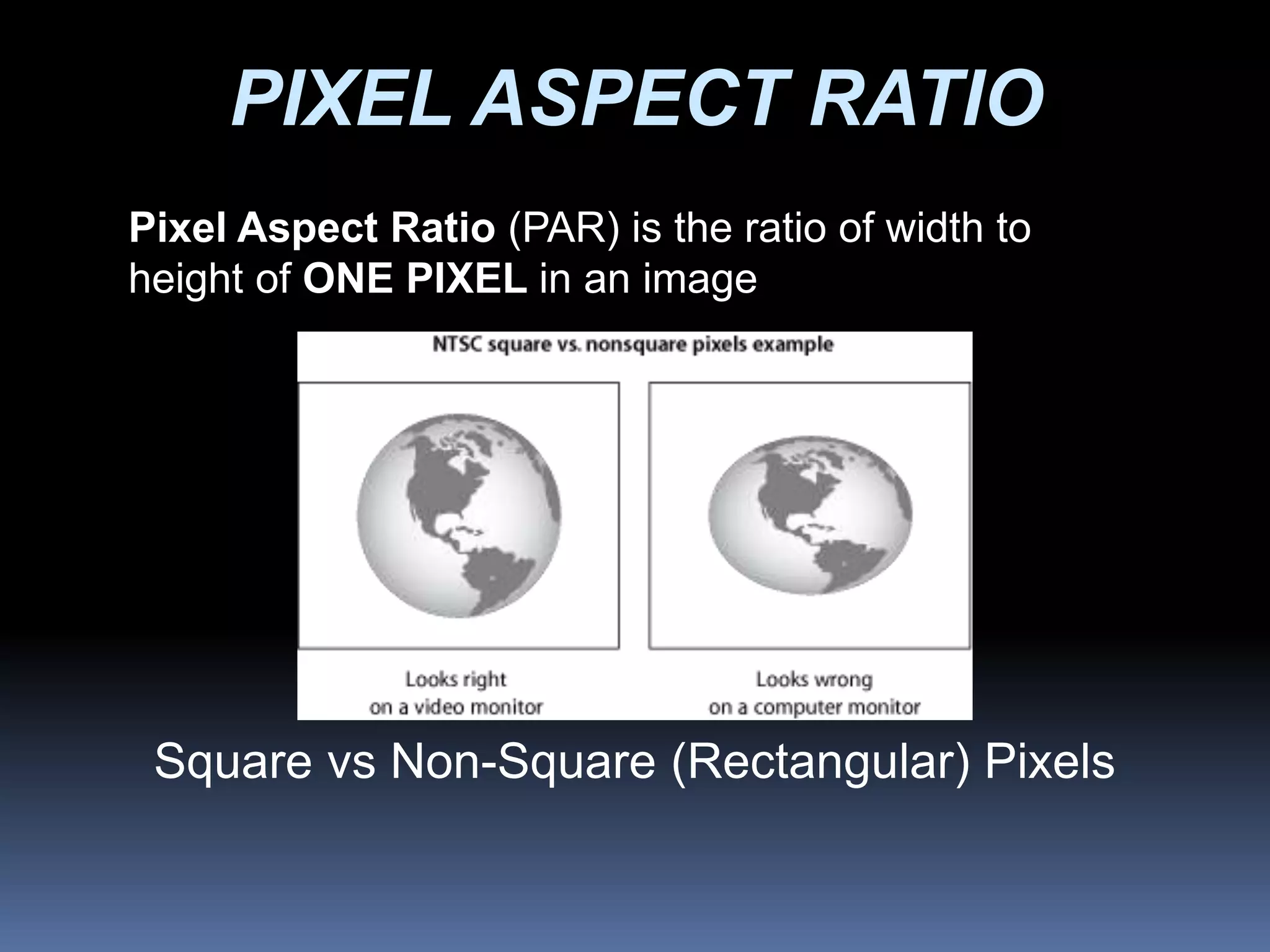 PIXEL ASPECT RATIO
Square vs Non-Square (Rectangular) Pixels
Pixel Aspect Ratio (PAR) is the ratio of width to
height of ONE PIXEL in an image
 