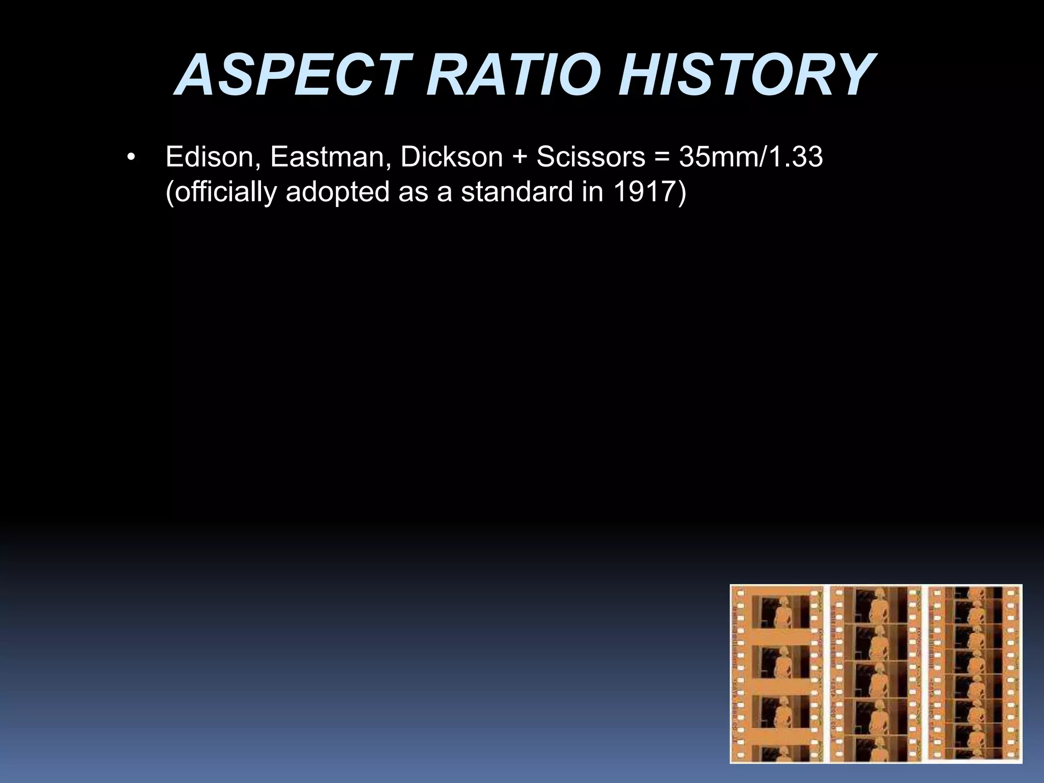 ASPECT RATIO HISTORY
• Edison, Eastman, Dickson + Scissors = 35mm/1.33
(officially adopted as a standard in 1917)
 
